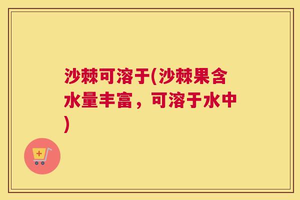沙棘可溶于(沙棘果含水量丰富，可溶于水中)