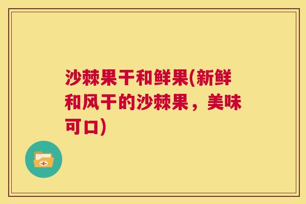沙棘果干和鲜果(新鲜和风干的沙棘果,美味可口) 沙棘果干和鲜果(新鲜和风干的沙棘果,美味可口)