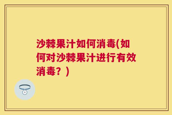 沙棘果汁如何消毒(如何对沙棘果汁进行有效消毒？)