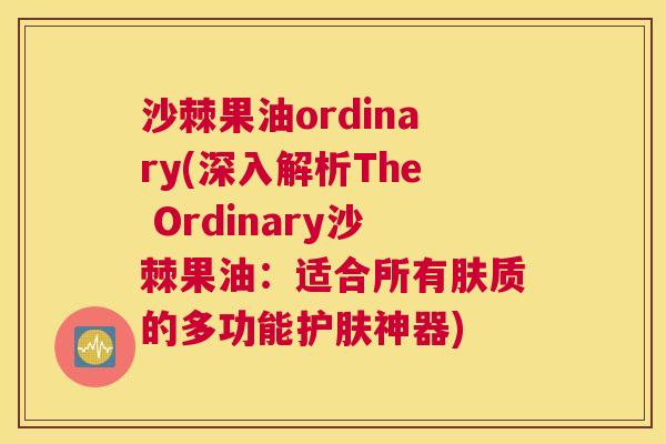 沙棘果油ordinary(深入解析The Ordinary沙棘果油：适合所有肤质的多功能护肤神器)