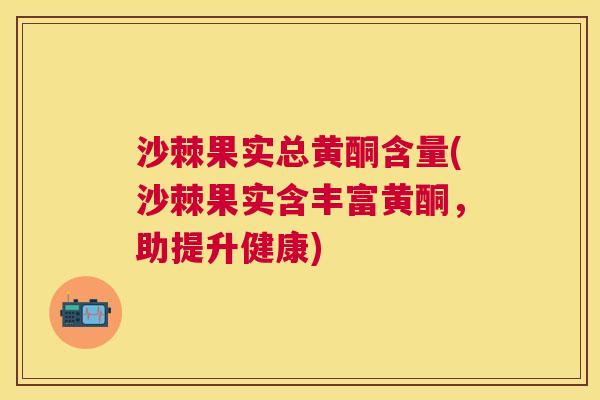沙棘果实总黄酮含量(沙棘果实含丰富黄酮，助提升健康)