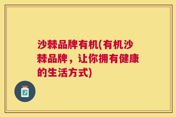 沙棘品牌有机(有机沙棘品牌，让你拥有健康的生活方式)