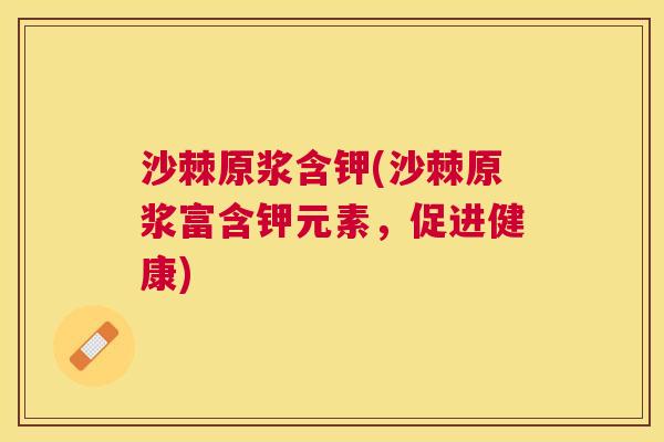 沙棘原浆含钾(沙棘原浆富含钾元素，促进健康)
