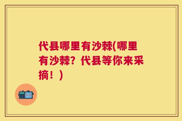 代县哪里有沙棘(哪里有沙棘?代县等你来采摘!) 代县哪里有沙棘(哪里有沙棘?代县等你来采摘!)
