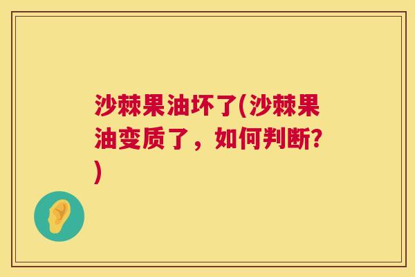 沙棘果油坏了(沙棘果油变质了，如何判断？)