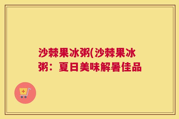 沙棘果冰粥(沙棘果冰粥：夏日美味解暑佳品