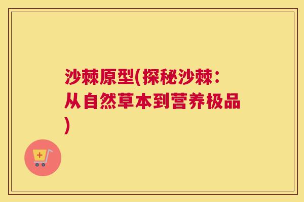 沙棘原型(探秘沙棘：从自然草本到营养极品)