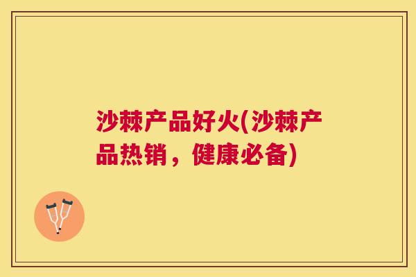 沙棘产品好火(沙棘产品热销，健康必备)