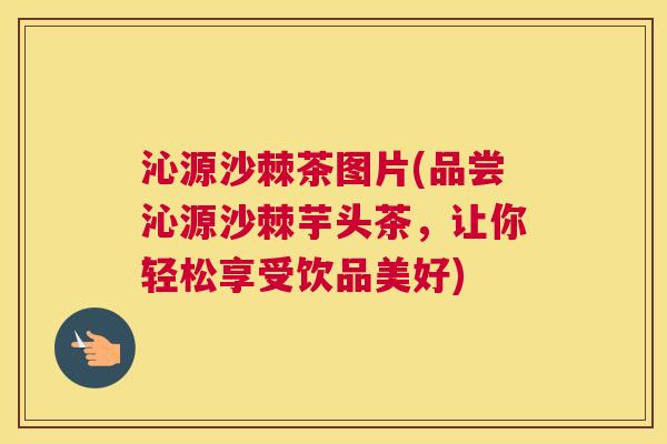沁源沙棘茶图片(品尝沁源沙棘芋头茶，让你轻松享受饮品美好)