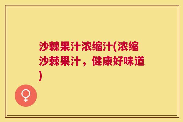 沙棘果汁浓缩汁(浓缩沙棘果汁，健康好味道)