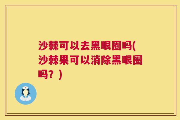 沙棘可以去黑眼圈吗(沙棘果可以消除黑眼圈吗？)