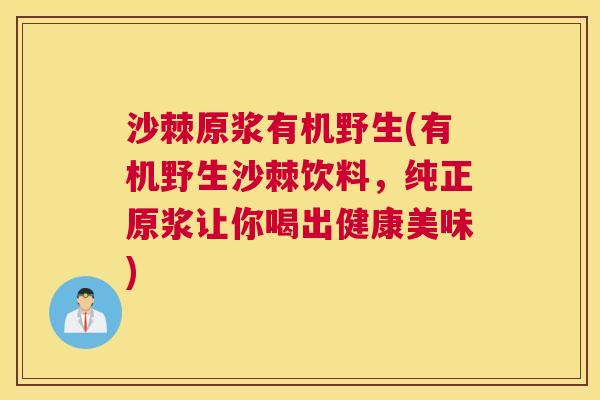 沙棘原浆有机野生(有机野生沙棘饮料，纯正原浆让你喝出健康美味)
