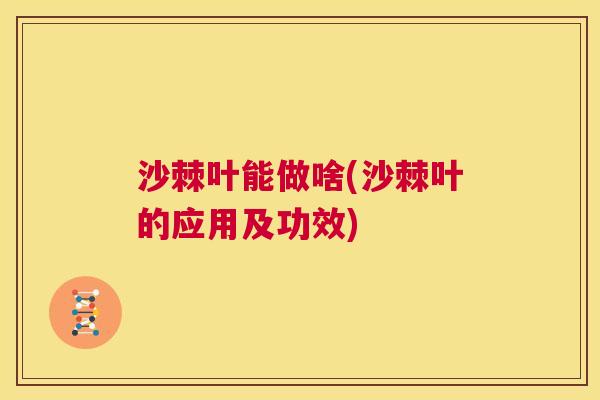 沙棘叶能做啥(沙棘叶的应用及功效)