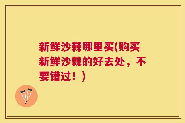 新鲜沙棘哪里买(购买新鲜沙棘的好去处，不要错过！)