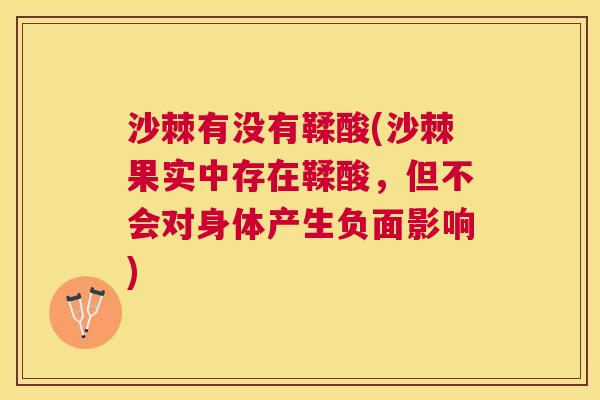 沙棘有没有鞣酸(沙棘果实中存在鞣酸，但不会对身体产生负面影响)