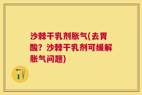 沙棘干乳剂胀气(去胃酸？沙棘干乳剂可缓解胀气问题)