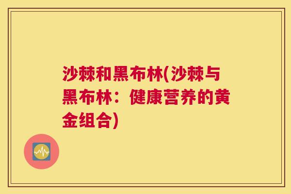 沙棘和黑布林(沙棘与黑布林：健康营养的黄金组合)