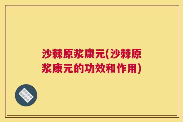 沙棘原浆康元(沙棘原浆康元的功效和作用)