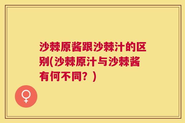 沙棘原酱跟沙棘汁的区别(沙棘原汁与沙棘酱有何不同？)