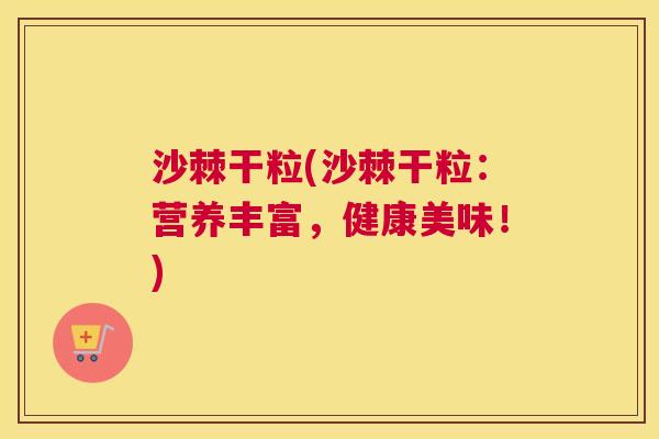 沙棘干粒(沙棘干粒：营养丰富，健康美味！)