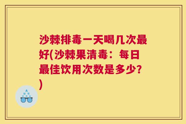 沙棘排毒一天喝几次最好(沙棘果清毒：每日最佳饮用次数是多少？)