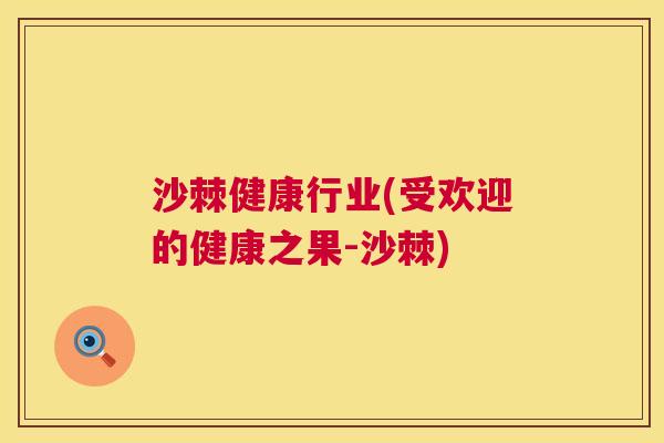沙棘健康行业(受欢迎的健康之果-沙棘)