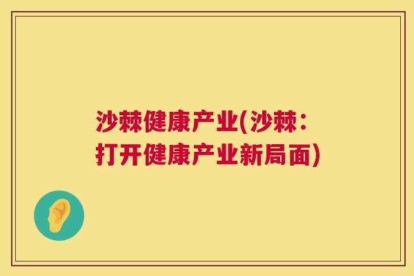 沙棘健康产业(沙棘：打开健康产业新局面)
