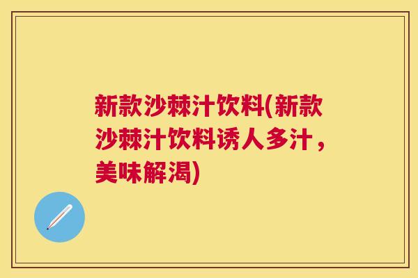 新款沙棘汁饮料(新款沙棘汁饮料诱人多汁，美味解渴)