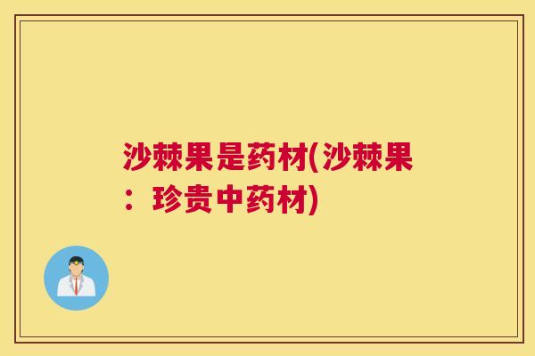 沙棘果是药材(沙棘果：珍贵中药材)