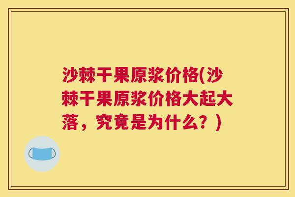 沙棘干果原浆价格(沙棘干果原浆价格大起大落，究竟是为什么？)