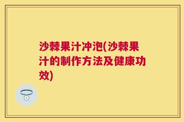 沙棘果汁冲泡(沙棘果汁的制作方法及健康功效)