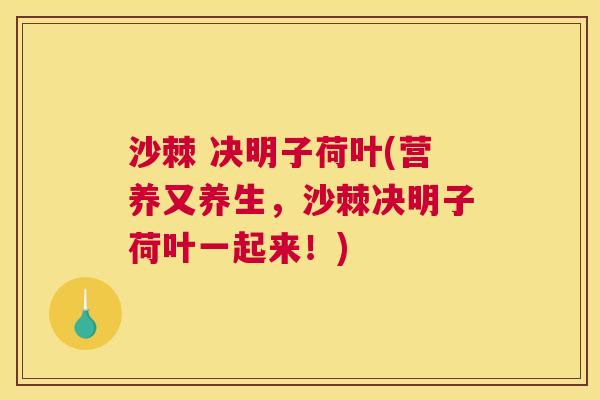 沙棘 决明子荷叶(营养又养生，沙棘决明子荷叶一起来！)