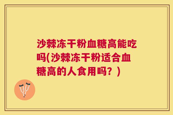 沙棘冻干粉血糖高能吃吗(沙棘冻干粉适合血糖高的人食用吗？)