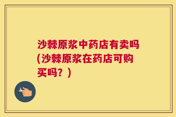 沙棘原浆中药店有卖吗(沙棘原浆在药店可购买吗？)