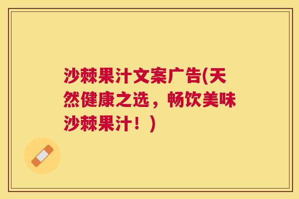 沙棘果汁文案广告(天然健康之选，畅饮美味沙棘果汁！)