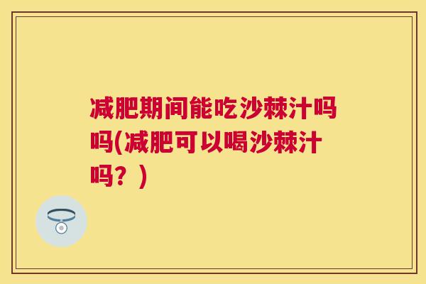 减肥期间能吃沙棘汁吗吗(减肥可以喝沙棘汁吗？)