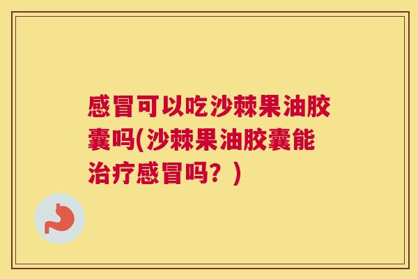 感冒可以吃沙棘果油胶囊吗(沙棘果油胶囊能治疗感冒吗？)