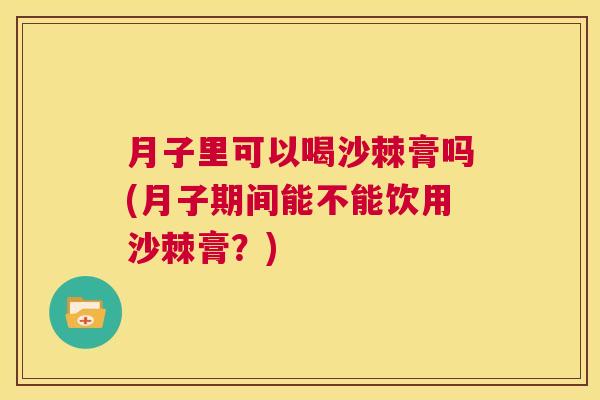 月子里可以喝沙棘膏吗(月子期间能不能饮用沙棘膏？)