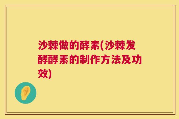 沙棘做的酵素(沙棘发酵酵素的制作方法及功效)