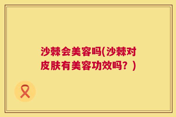 沙棘会美容吗(沙棘对有美容功效吗？)