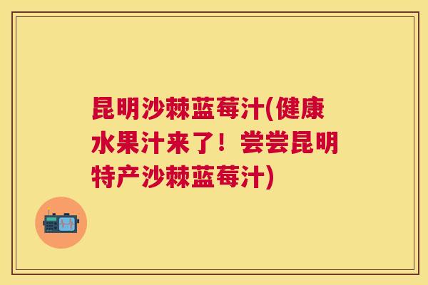 昆明沙棘蓝莓汁(健康水果汁来了！尝尝昆明特产沙棘蓝莓汁)