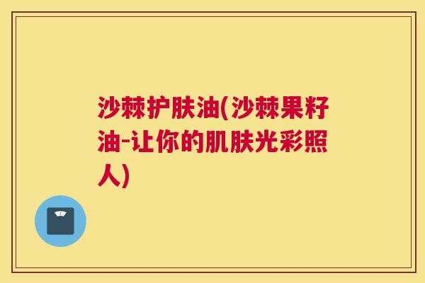 沙棘护肤油(沙棘果籽油-让你的肌肤光彩照人)