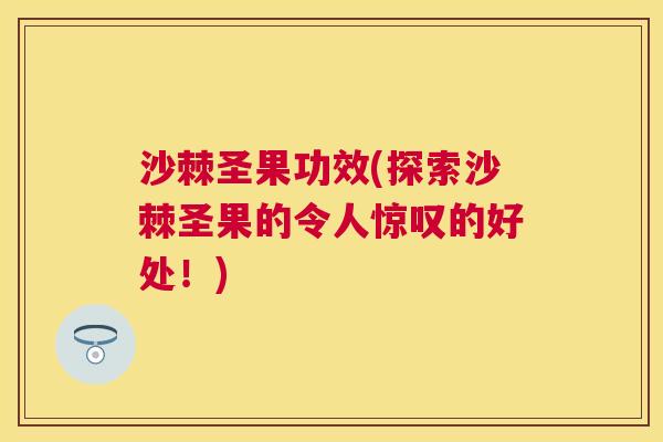 沙棘圣果功效(探索沙棘圣果的令人惊叹的好处！)