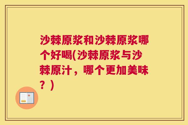 沙棘原浆和沙棘原浆哪个好喝(沙棘原浆与沙棘原汁，哪个更加美味？)