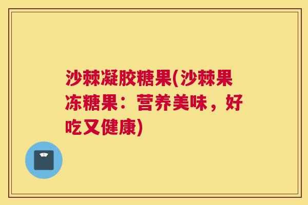 沙棘凝胶糖果(沙棘果冻糖果：营养美味，好吃又健康)