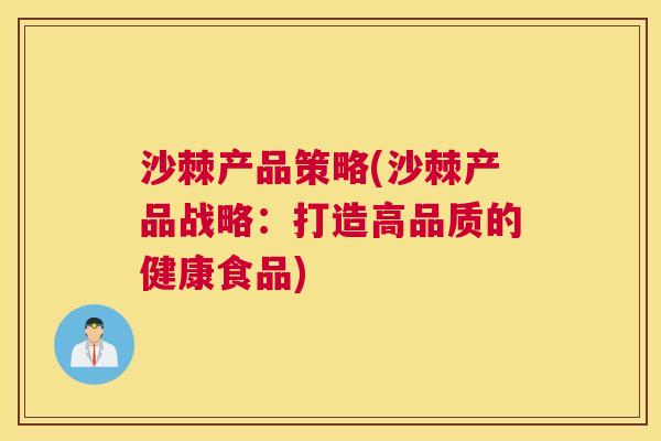 沙棘产品策略(沙棘产品战略：打造高品质的健康食品)