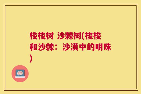 梭梭树 沙棘树(梭梭和沙棘：沙漠中的明珠)