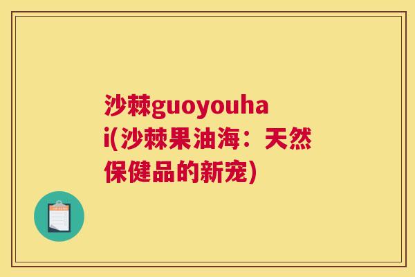沙棘guoyouhai(沙棘果油海：天然保健品的新宠)