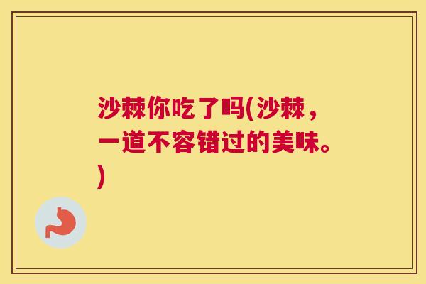 沙棘你吃了吗(沙棘，一道不容错过的美味。)