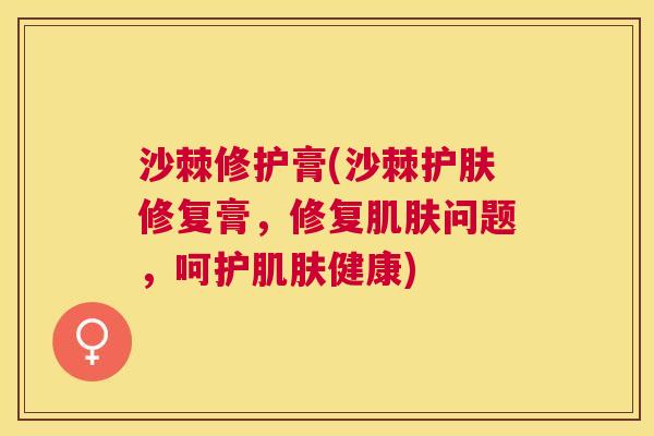 沙棘修护膏(沙棘护肤修复膏，修复肌肤问题，呵护肌肤健康)
